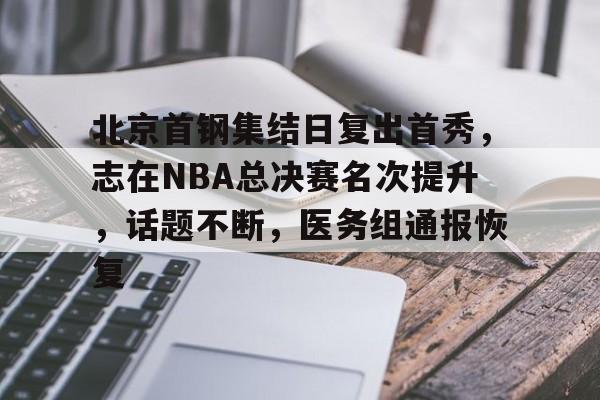 天行体育平台 -北京首钢集结日复出首秀，志在NBA总决赛名次提升，话题不断，医务组通报恢复的简单介绍