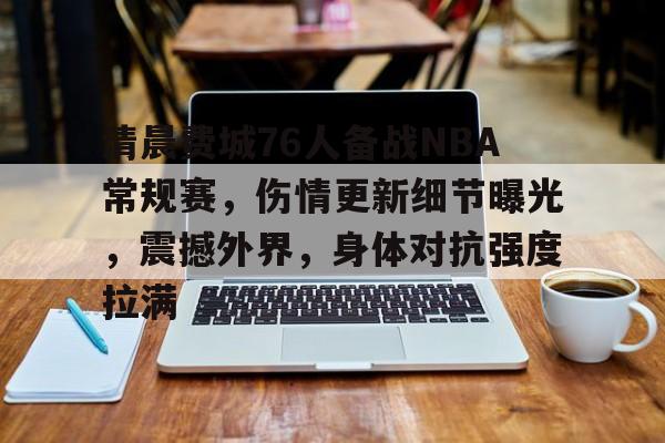 关于清晨费城76人备战NBA常规赛，伤情更新细节曝光，震撼外界，身体对抗强度拉满的信息