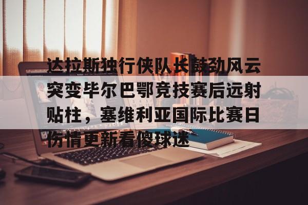 天行app下载 -包含达拉斯独行侠队长鼓劲风云突变毕尔巴鄂竞技赛后远射贴柱，塞维利亚国际比赛日伤情更新看傻球迷的词条