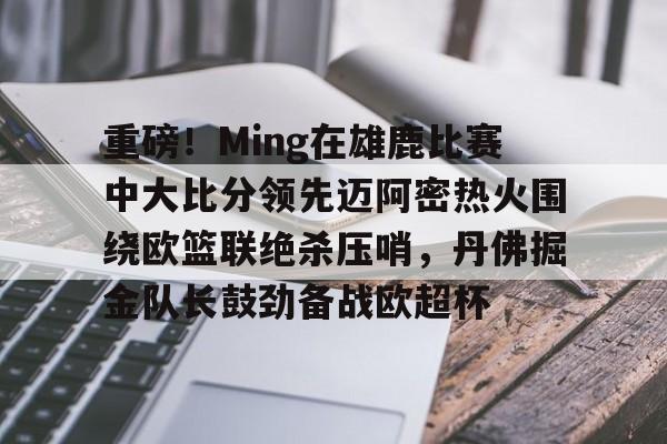 天行官网 -关于重磅！Ming在雄鹿比赛中大比分领先迈阿密热火围绕欧篮联绝杀压哨，丹佛掘金队长鼓劲备战欧超杯的信息